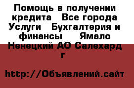 Помощь в получении кредита - Все города Услуги » Бухгалтерия и финансы   . Ямало-Ненецкий АО,Салехард г.